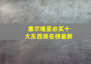 塞尔维亚必买十大东西排名榜最新