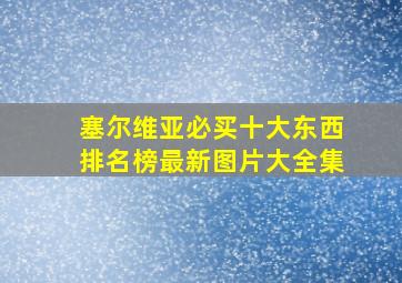 塞尔维亚必买十大东西排名榜最新图片大全集