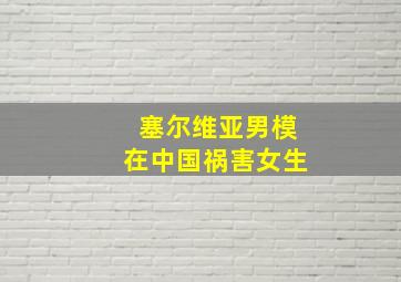 塞尔维亚男模在中国祸害女生