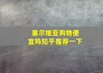 塞尔维亚购物便宜吗知乎推荐一下