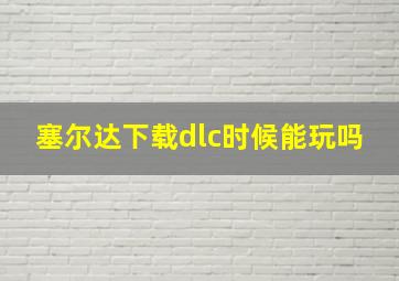 塞尔达下载dlc时候能玩吗