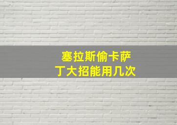 塞拉斯偷卡萨丁大招能用几次