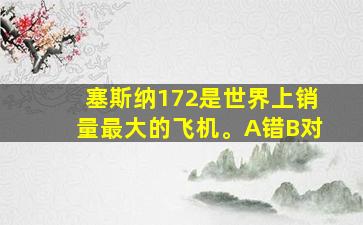 塞斯纳172是世界上销量最大的飞机。A错B对