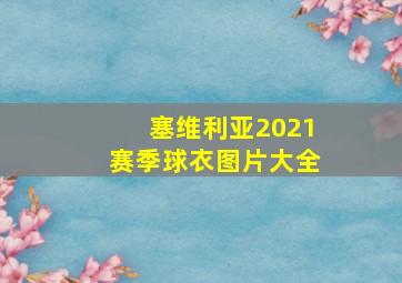 塞维利亚2021赛季球衣图片大全