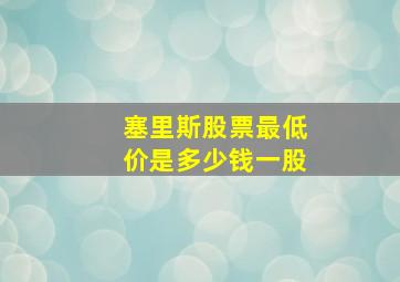 塞里斯股票最低价是多少钱一股