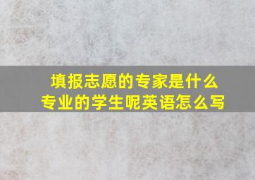 填报志愿的专家是什么专业的学生呢英语怎么写