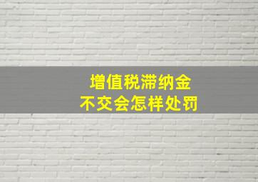 增值税滞纳金不交会怎样处罚