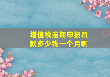 增值税逾期申报罚款多少钱一个月啊