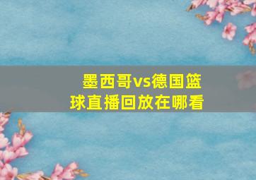 墨西哥vs德国篮球直播回放在哪看