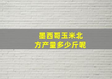 墨西哥玉米北方产量多少斤呢