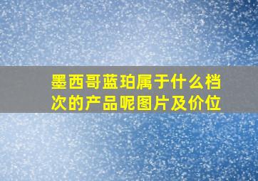 墨西哥蓝珀属于什么档次的产品呢图片及价位