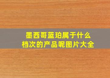 墨西哥蓝珀属于什么档次的产品呢图片大全