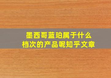 墨西哥蓝珀属于什么档次的产品呢知乎文章