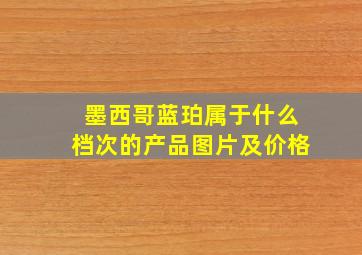 墨西哥蓝珀属于什么档次的产品图片及价格