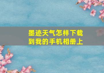 墨迹天气怎样下载到我的手机相册上