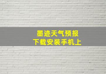 墨迹天气预报下载安装手机上