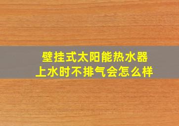 壁挂式太阳能热水器上水时不排气会怎么样