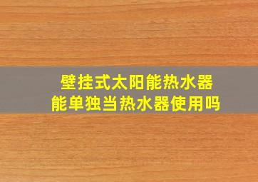 壁挂式太阳能热水器能单独当热水器使用吗