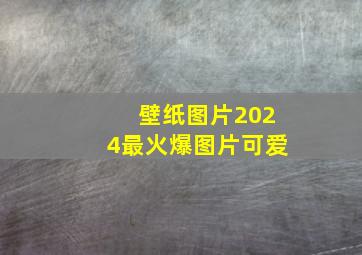 壁纸图片2024最火爆图片可爱