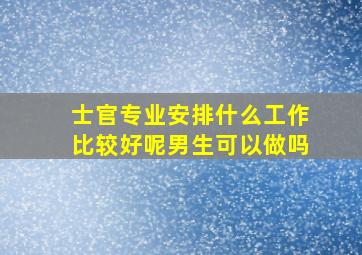 士官专业安排什么工作比较好呢男生可以做吗