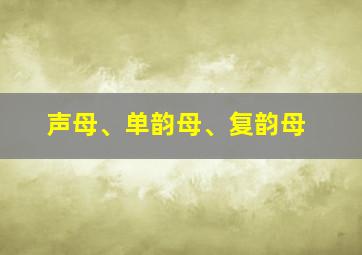 声母、单韵母、复韵母