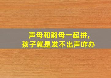 声母和韵母一起拼,孩子就是发不出声咋办