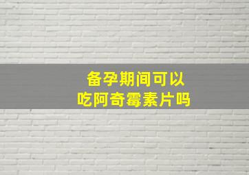 备孕期间可以吃阿奇霉素片吗