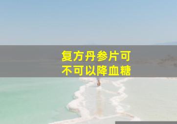 复方丹参片可不可以降血糖