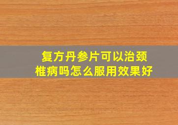 复方丹参片可以治颈椎病吗怎么服用效果好