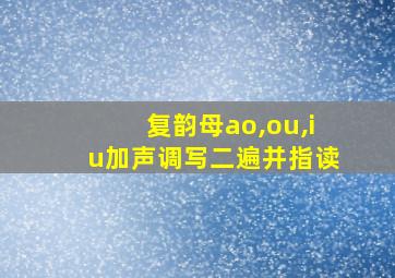 复韵母ao,ou,iu加声调写二遍并指读