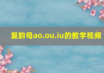 复韵母ao.ou.iu的教学视频