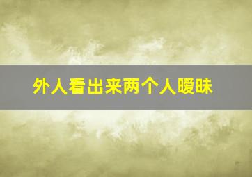 外人看出来两个人暧昧