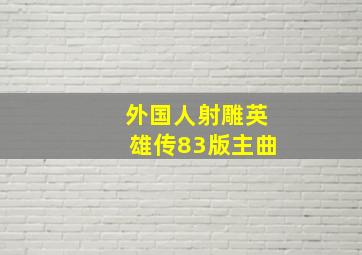 外国人射雕英雄传83版主曲