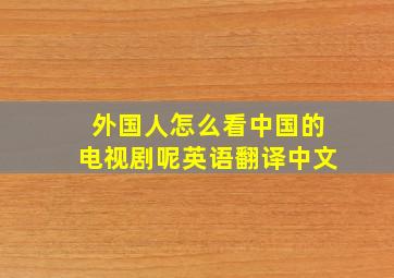 外国人怎么看中国的电视剧呢英语翻译中文