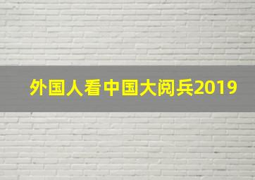 外国人看中国大阅兵2019