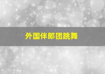 外国伴郎团跳舞