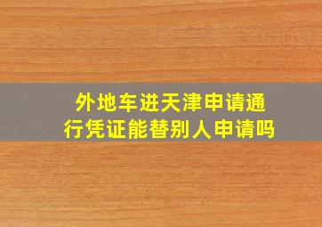 外地车进天津申请通行凭证能替别人申请吗