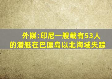 外媒:印尼一艘载有53人的潜艇在巴厘岛以北海域失踪