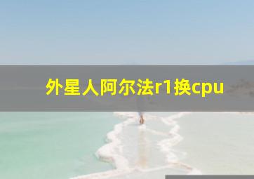 外星人阿尔法r1换cpu