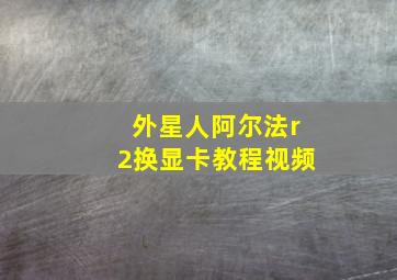 外星人阿尔法r2换显卡教程视频