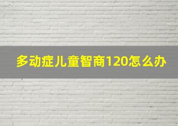 多动症儿童智商120怎么办