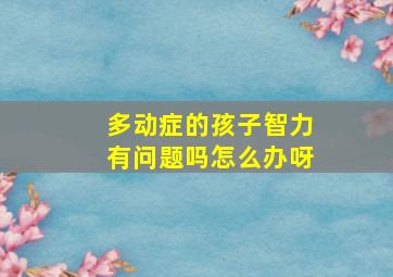 多动症的孩子智力有问题吗怎么办呀