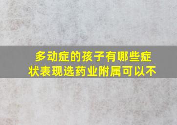 多动症的孩子有哪些症状表现选药业附属可以不