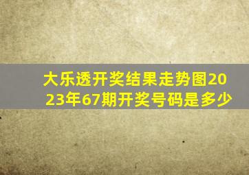 大乐透开奖结果走势图2023年67期开奖号码是多少