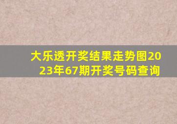 大乐透开奖结果走势图2023年67期开奖号码查询