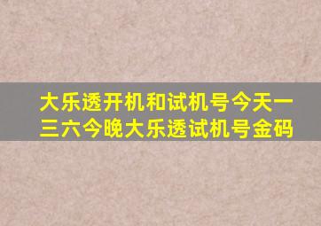 大乐透开机和试机号今天一三六今晚大乐透试机号金码