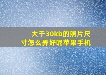 大于30kb的照片尺寸怎么弄好呢苹果手机