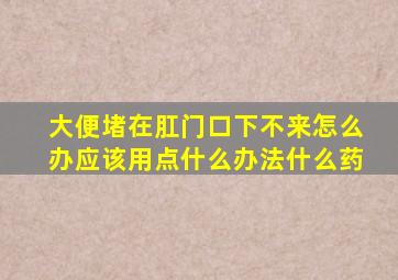 大便堵在肛门口下不来怎么办应该用点什么办法什么药