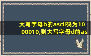 大写字母b的ascii码为1000010,则大写字母d的ascii码为