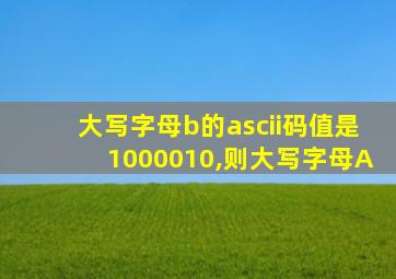 大写字母b的ascii码值是1000010,则大写字母A